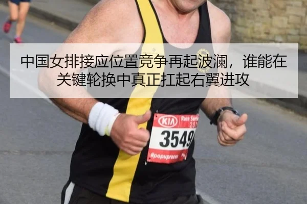 中国女排接应位置竞争再起波澜，谁能在关键轮换中真正扛起右翼进攻